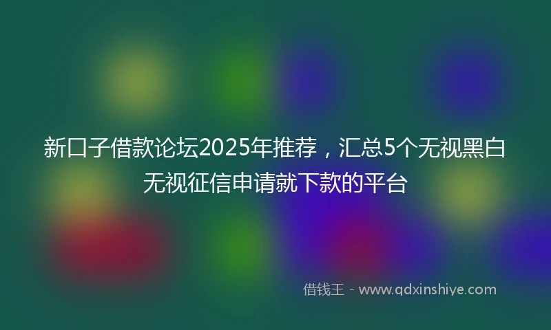 新口子借款论坛2025年推荐，汇总5个无视黑白无视征信申请就下款的平台