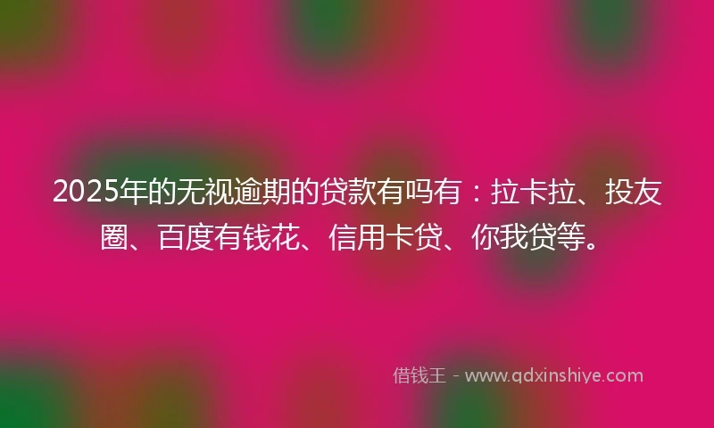 2025年的无视逾期的贷款有吗有：拉卡拉、投友圈、百度有钱花、信用卡贷、你我贷等。