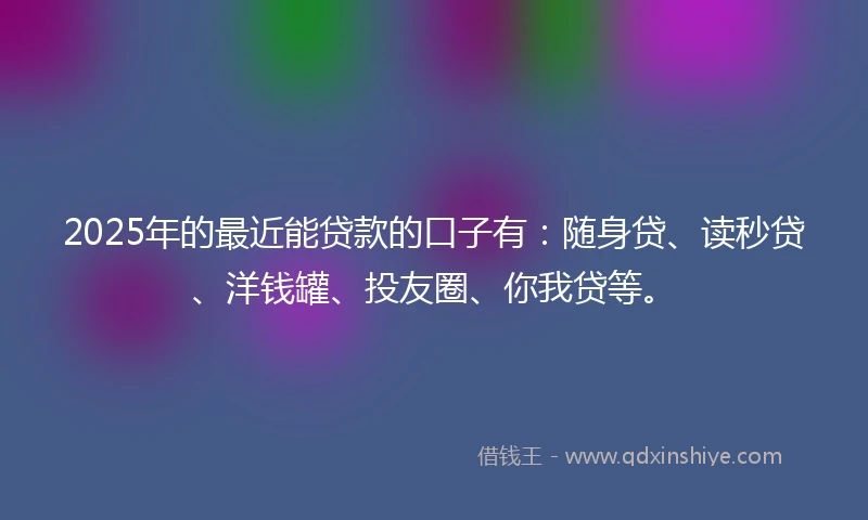 2025年的最近能贷款的口子有:随身贷、读秒贷、洋钱罐、投友圈、你我贷等。