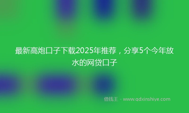 最新高炮口子下载2025年推荐，分享5个今年放水的网贷口子