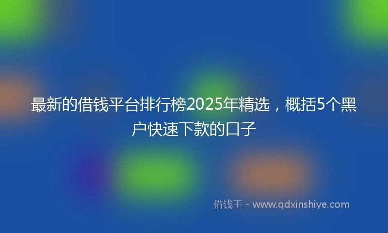 最新的借钱平台排行榜2025年精选，概括5个黑户快速下款的口子