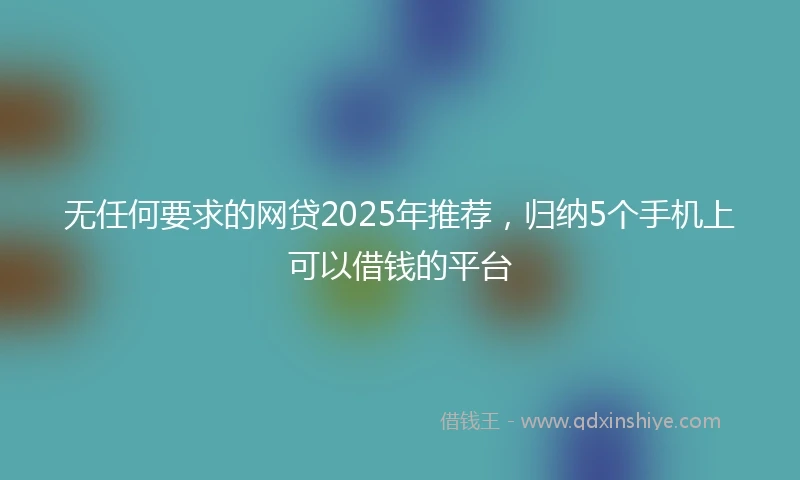 无任何要求的网贷2025年推荐，归纳5个手机上可以借钱的平台