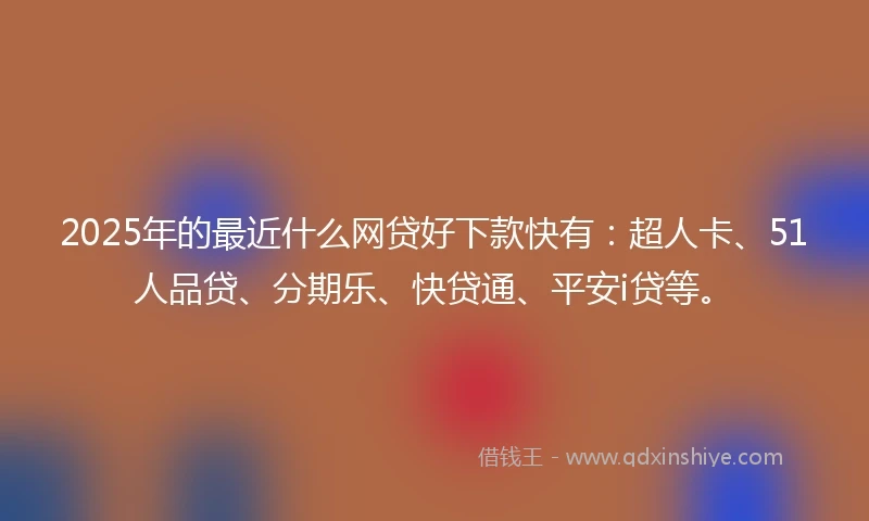 2025年的最近什么网贷好下款快有：超人卡、51人品贷、分期乐、快贷通、平安i贷等。