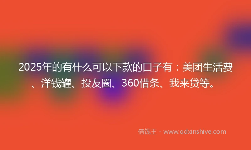 2025年的有什么可以下款的口子有：美团生活费、洋钱罐、投友圈、360借条、我来贷等。
