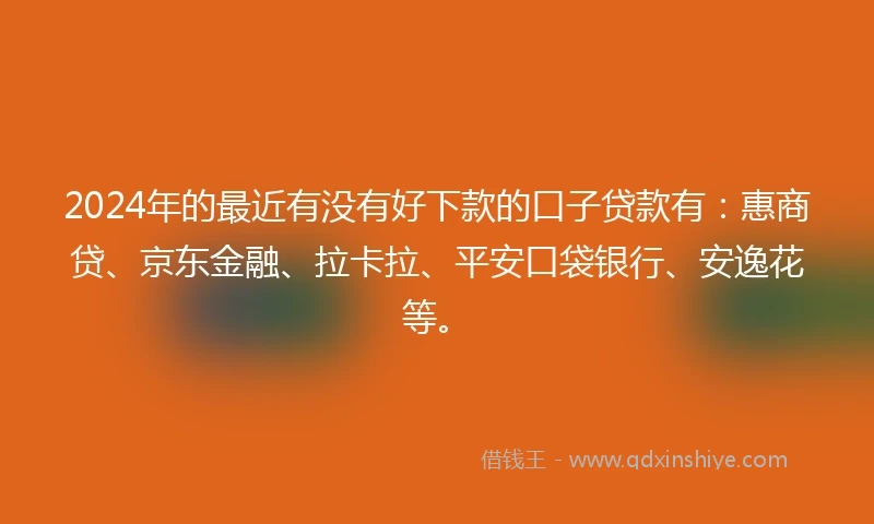 2024年的最近有没有好下款的口子贷款有：惠商贷、京东金融、拉卡拉、平安口袋银行、安逸花等。