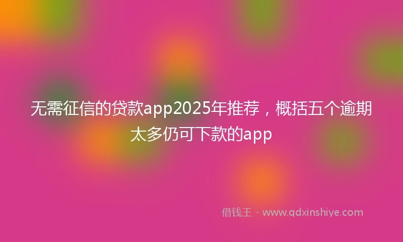 无需征信的贷款app2025年推荐，概括五个逾期太多仍可下款的app