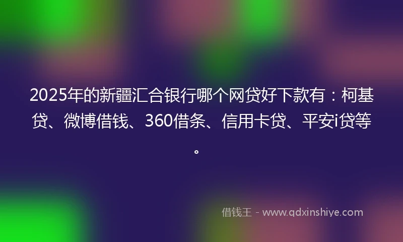 2025年的新疆汇合银行哪个网贷好下款有：柯基贷、微博借钱、360借条、信用卡贷、平安i贷等。