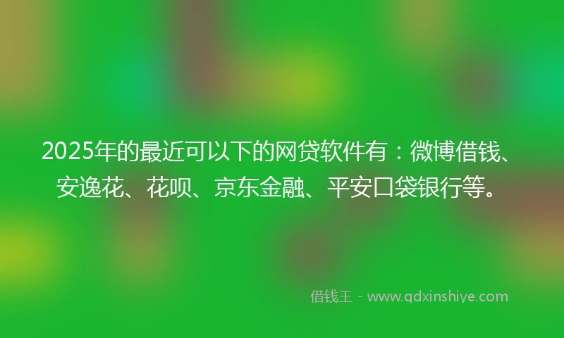 2025年的最近可以下的网贷软件有：微博借钱、安逸花、花呗、京东金融、平安口袋银行等。
