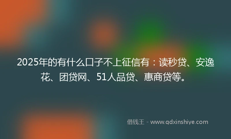 2025年的有什么口子不上征信有：读秒贷、安逸花、团贷网、51人品贷、惠商贷等。
