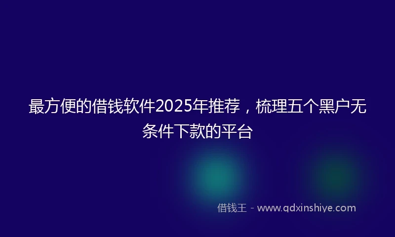 最方便的借钱软件2025年推荐，梳理五个黑户无条件下款的平台