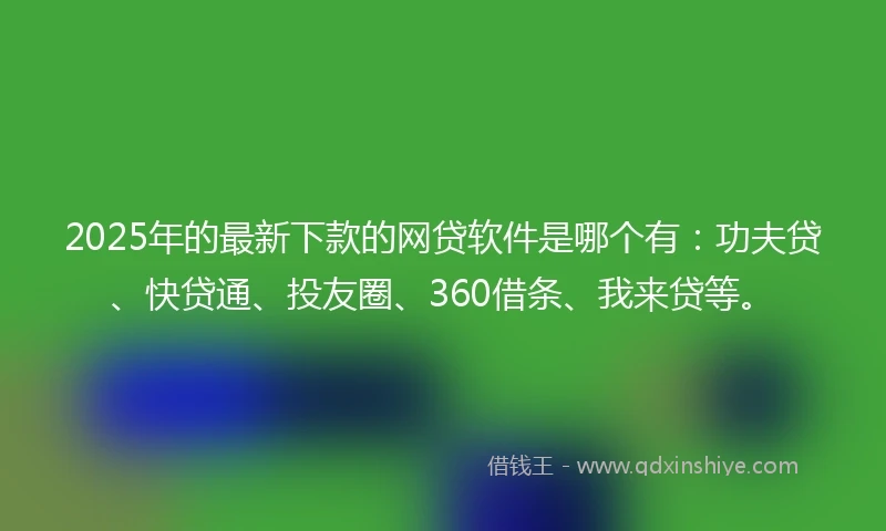2025年的最新下款的网贷软件是哪个有：功夫贷、快贷通、投友圈、360借条、我来贷等。