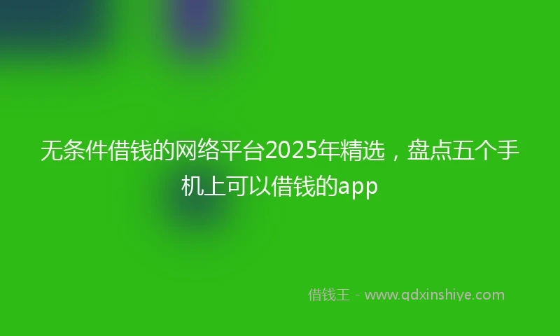 无条件借钱的网络平台2025年精选，盘点五个手机上可以借钱的app