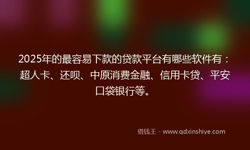 2025年的最容易下款的贷款平台有哪些软件有：超人卡、还呗、中原消费金融、信用卡贷、平安口袋银行等。