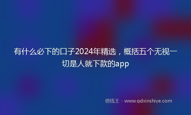 有什么必下的口子2024年精选，概括五个无视一切是人就下款的app