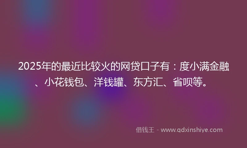 2025年的最近比较火的网贷口子有：度小满金融、小花钱包、洋钱罐、东方汇、省呗等。