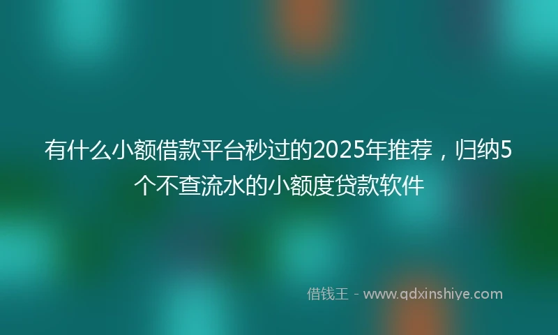 有什么小额借款平台秒过的2025年推荐，归纳5个不查流水的小额度贷款软件
