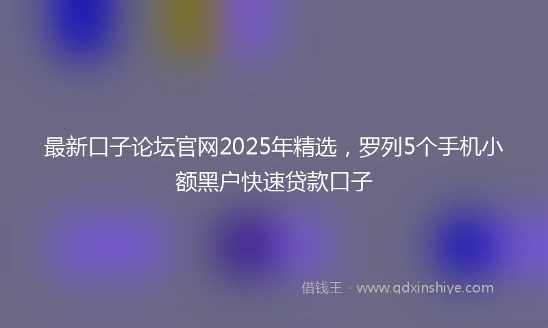 最新口子论坛官网2025年精选，罗列5个手机小额黑户快速贷款口子