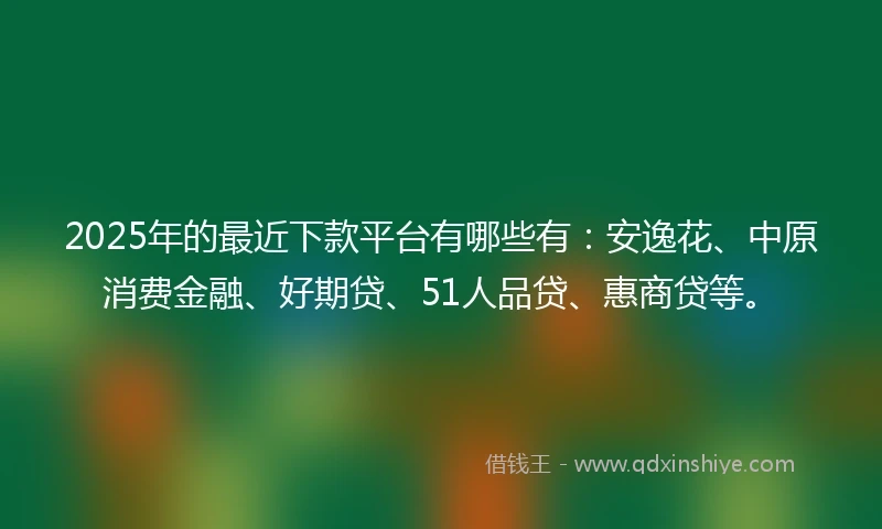 2025年的最近下款平台有哪些有：安逸花、中原消费金融、好期贷、51人品贷、惠商贷等。