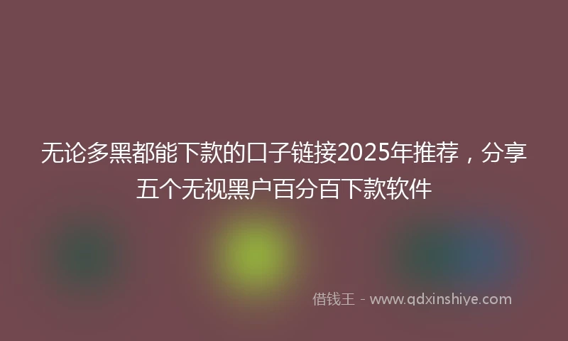 无论多黑都能下款的口子链接2025年推荐，分享五个无视黑户百分百下款软件