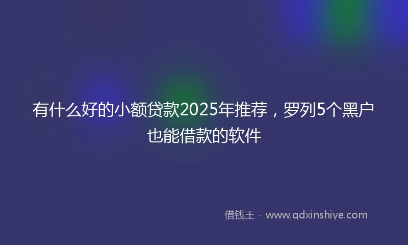 有什么好的小额贷款2025年推荐,罗列5个黑户也能借款的软件