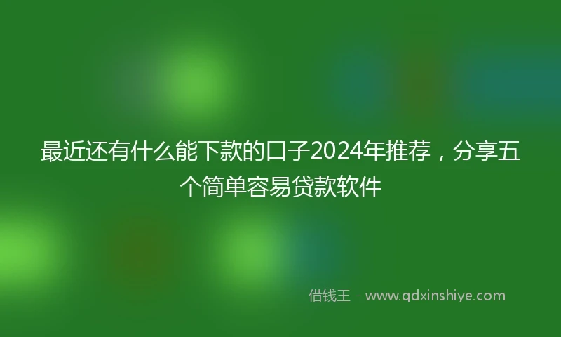 最近还有什么能下款的口子2024年推荐，分享五个简单容易贷款软件