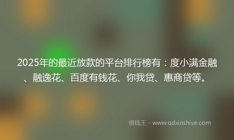 2025年的最近放款的平台排行榜有：度小满金融、融逸花、百度有钱花、你我贷、惠商贷等。