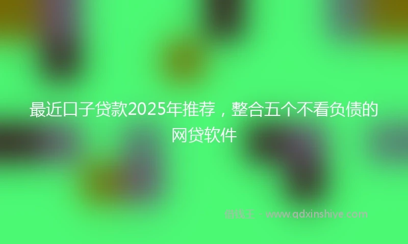 最近口子贷款2025年推荐，整合五个不看负债的网贷软件