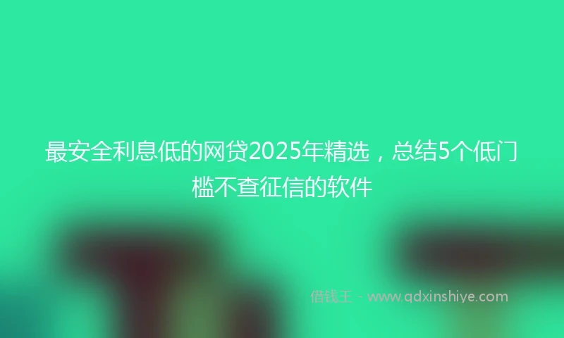 最安全利息低的网贷2025年精选，总结5个低门槛不查征信的软件