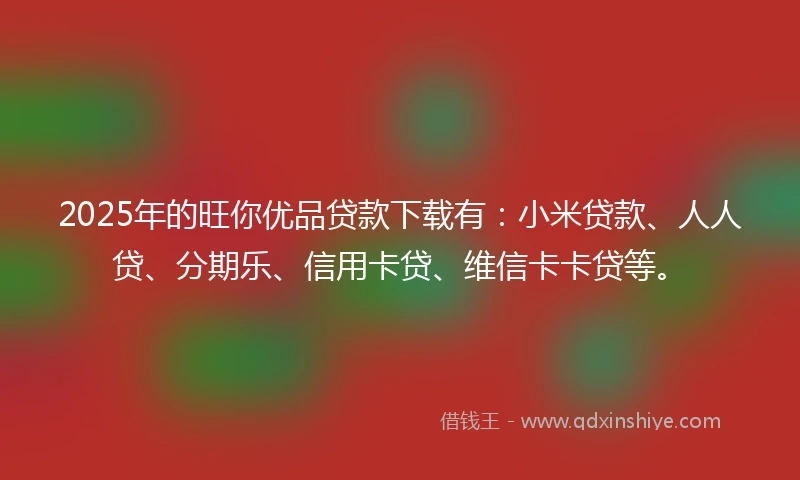 2025年的旺你优品贷款下载有：小米贷款、人人贷、分期乐、信用卡贷、维信卡卡贷等。
