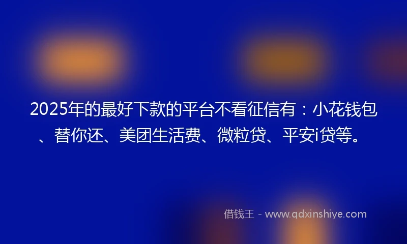 2025年的最好下款的平台不看征信有：小花钱包、替你还、美团生活费、微粒贷、平安i贷等。