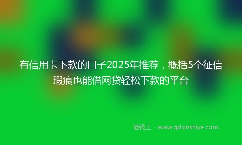 有信用卡下款的口子2025年推荐，概括5个征信瑕疵也能借网贷轻松下款的平台