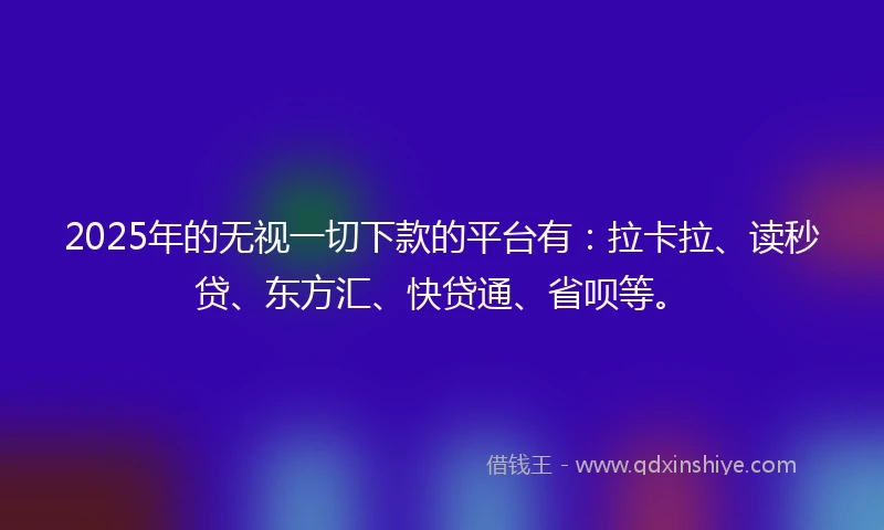 2025年的无视一切下款的平台有：拉卡拉、读秒贷、东方汇、快贷通、省呗等。