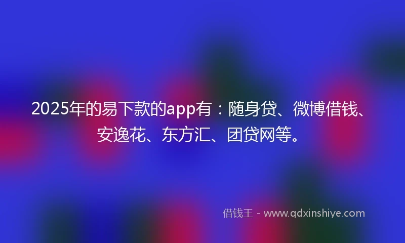 2025年的易下款的app有：随身贷、微博借钱、安逸花、东方汇、团贷网等。