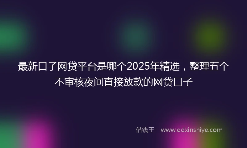 最新口子网贷平台是哪个2025年精选，整理五个不审核夜间直接放款的网贷口子