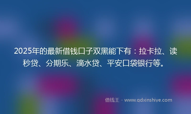 2025年的最新借钱口子双黑能下有：拉卡拉、读秒贷、分期乐、滴水贷、平安口袋银行等。
