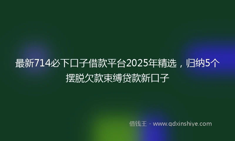 最新714必下口子借款平台2025年精选，归纳5个摆脱欠款束缚贷款新口子