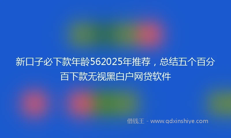 新口子必下款年龄562025年推荐，总结五个百分百下款无视黑白户网贷软件