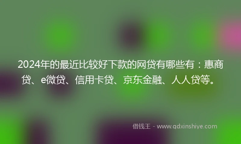 2024年的最近比较好下款的网贷有哪些有：惠商贷、e微贷、信用卡贷、京东金融、人人贷等。