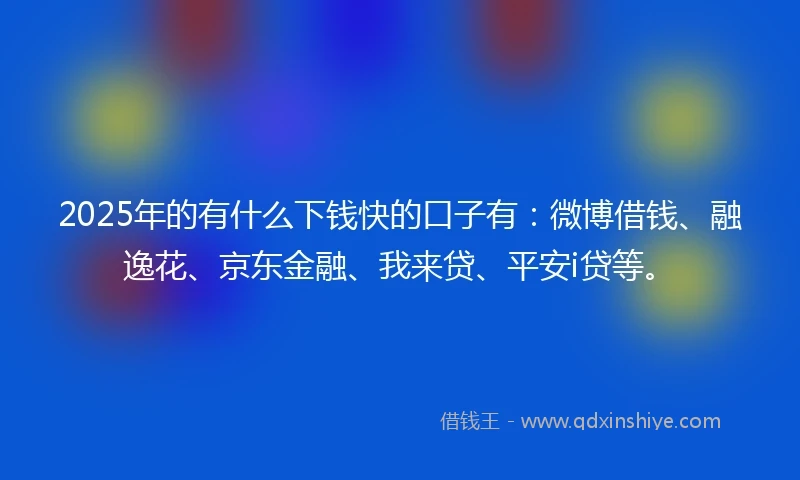 2025年的有什么下钱快的口子有:微博借钱、融逸花、京东金融、我来贷、平安i贷等。