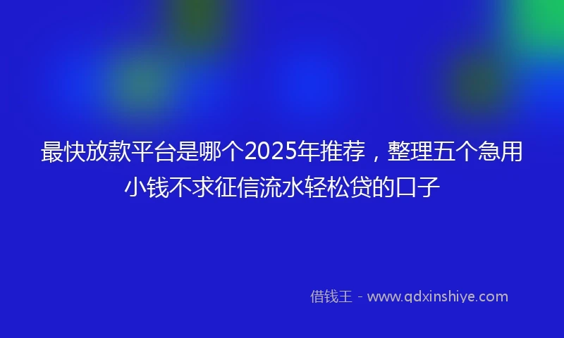 最快放款平台是哪个2025年推荐，整理五个急用小钱不求征信流水轻松贷的口子