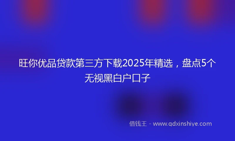 旺你优品贷款第三方下载2025年精选，盘点5个无视黑白户口子