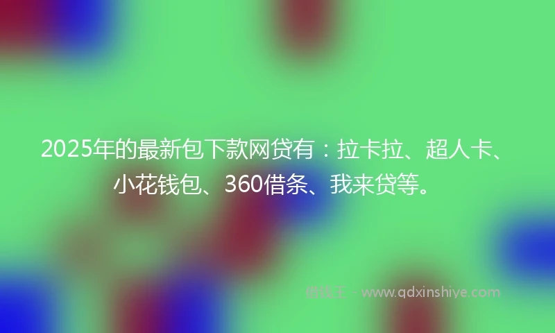 2025年的最新包下款网贷有：拉卡拉、超人卡、小花钱包、360借条、我来贷等。