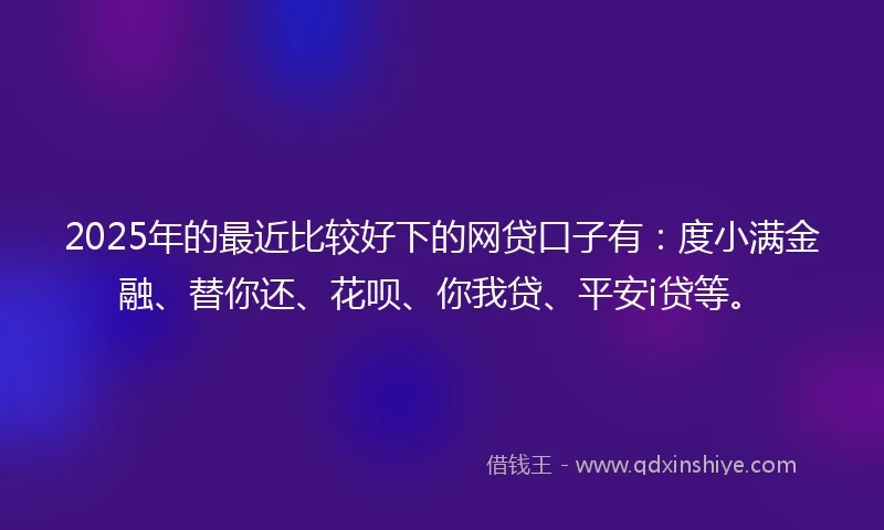 2025年的最近比较好下的网贷口子有：度小满金融、替你还、花呗、你我贷、平安i贷等。