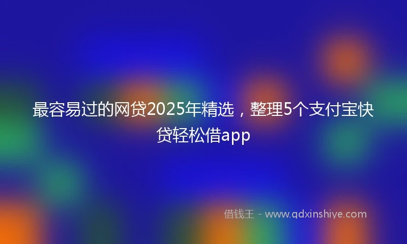 最容易过的网贷2025年精选，整理5个支付宝快贷轻松借app