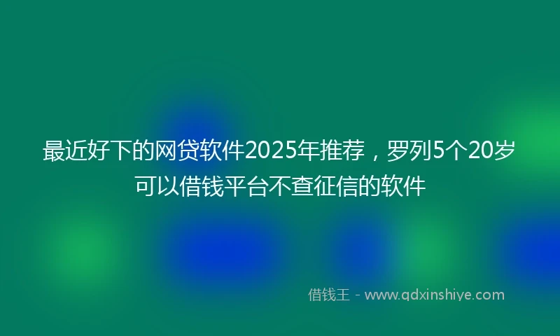 最近好下的网贷软件2025年推荐，罗列5个20岁可以借钱平台不查征信的软件