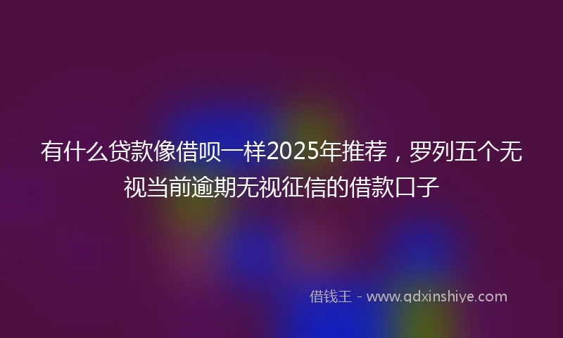 有什么贷款像借呗一样2025年推荐，罗列五个无视当前逾期无视征信的借款口子