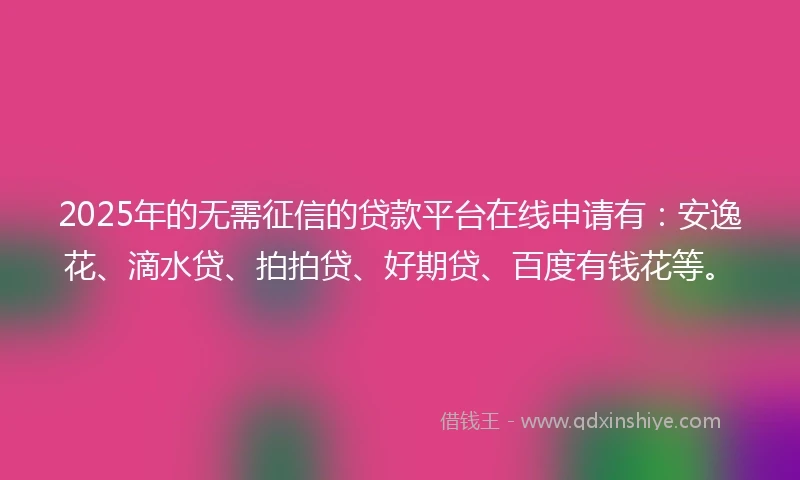 2025年的无需征信的贷款平台在线申请有：安逸花、滴水贷、拍拍贷、好期贷、百度有钱花等。