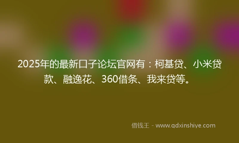 2025年的最新口子论坛官网有：柯基贷、小米贷款、融逸花、360借条、我来贷等。