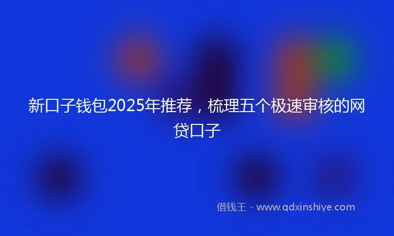 新口子钱包2025年推荐，梳理五个极速审核的网贷口子