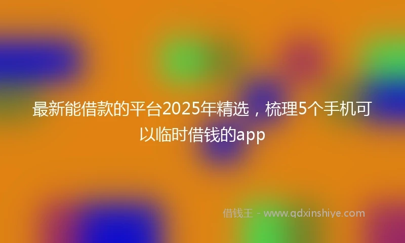 最新能借款的平台2025年精选，梳理5个手机可以临时借钱的app